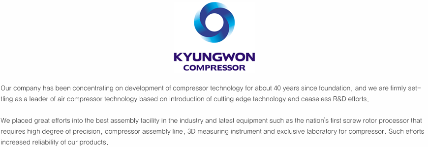 Our company has been concentrating on development of compressor technology for about 40 years since foundation, and we are firmly settling as a leader of air compressor technology based on introduction of cutting edge technology and ceaseless R&D efforts.

We placed great efforts into the best assembly facility in the industry and latest equipment such as the nation’s first screw rotor processor that requires high degree of precision, compressor assembly line, 3D measuring instrument and exclusive laboratory for compressor. Such efforts increased reliability of our products.
